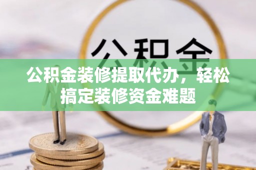 特克斯公积金装修提取代办，轻松搞定装修资金难题