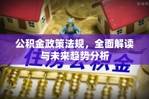 特克斯公积金政策法规，全面解读与未来趋势分析