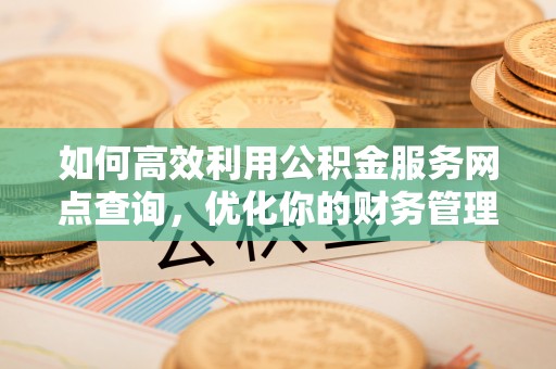 特克斯如何高效利用公积金服务网点查询，优化你的财务管理
