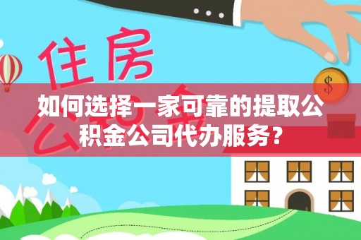 特克斯如何选择一家可靠的提取公积金公司代办服务？