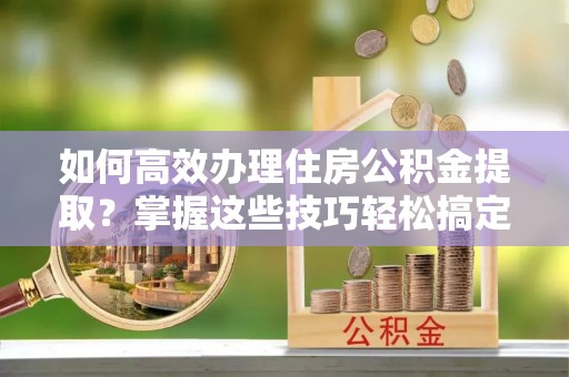 特克斯如何高效办理住房公积金提取？掌握这些技巧轻松搞定