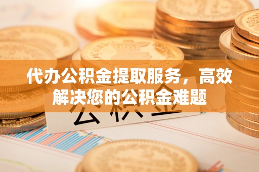 特克斯代办公积金提取服务，高效解决您的公积金难题