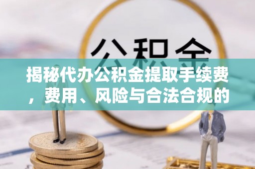 特克斯揭秘代办公积金提取手续费，费用、风险与合法合规的全解析