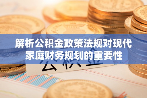 特克斯解析公积金政策法规对现代家庭财务规划的重要性