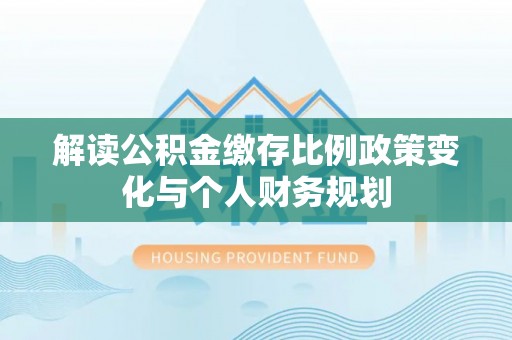 特克斯解读公积金缴存比例政策变化与个人财务规划