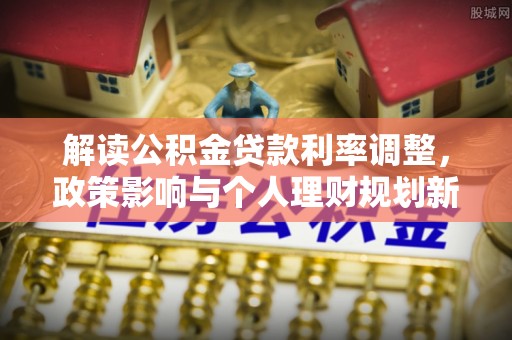 特克斯解读公积金贷款利率调整，政策影响与个人理财规划新思路