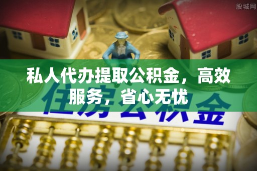 特克斯私人代办提取公积金，高效服务，省心无忧