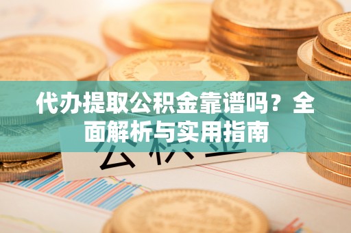 特克斯代办提取公积金靠谱吗？全面解析与实用指南
