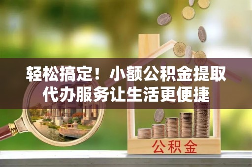 特克斯轻松搞定！小额公积金提取代办服务让生活更便捷