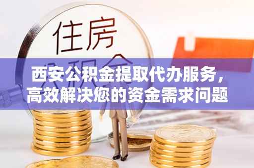 特克斯西安公积金提取代办服务，高效解决您的资金需求问题