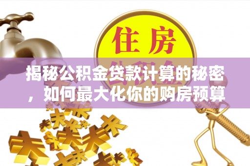 特克斯揭秘公积金贷款计算的秘密，如何最大化你的购房预算
