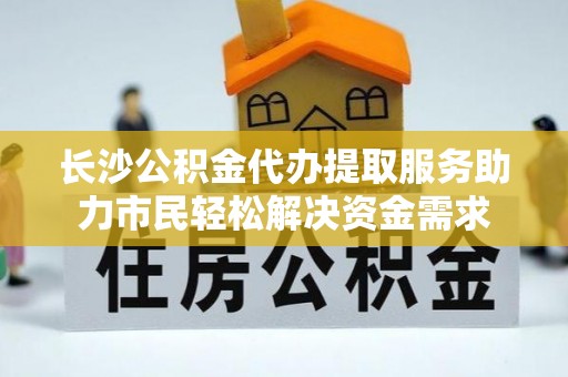 特克斯长沙公积金代办提取服务助力市民轻松解决资金需求