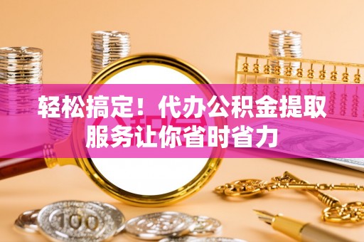 特克斯轻松搞定！代办公积金提取服务让你省时省力