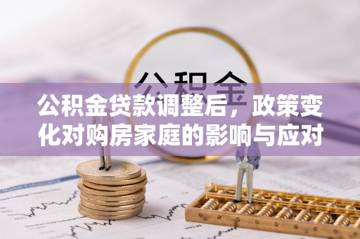 特克斯公积金贷款调整后，政策变化对购房家庭的影响与应对策略