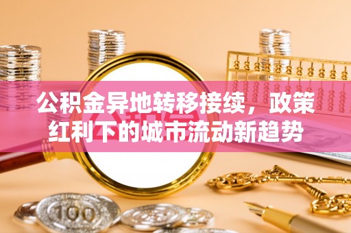 特克斯公积金异地转移接续，政策红利下的城市流动新趋势