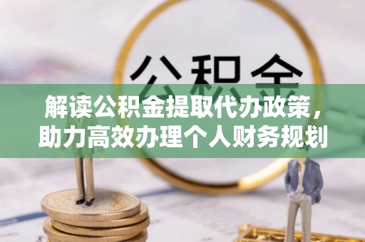特克斯解读公积金提取代办政策，助力高效办理个人财务规划