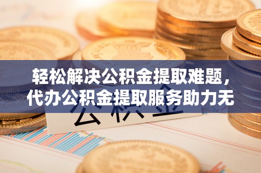 特克斯轻松解决公积金提取难题，代办公积金提取服务助力无忧生活