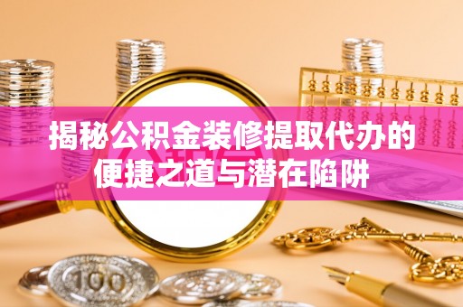 特克斯揭秘公积金装修提取代办的便捷之道与潜在陷阱