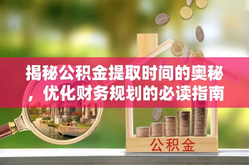 特克斯揭秘公积金提取时间的奥秘，优化财务规划的必读指南
