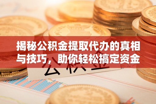特克斯揭秘公积金提取代办的真相与技巧，助你轻松搞定资金流动问题