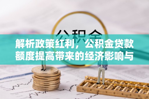 特克斯解析政策红利，公积金贷款额度提高带来的经济影响与生活改变