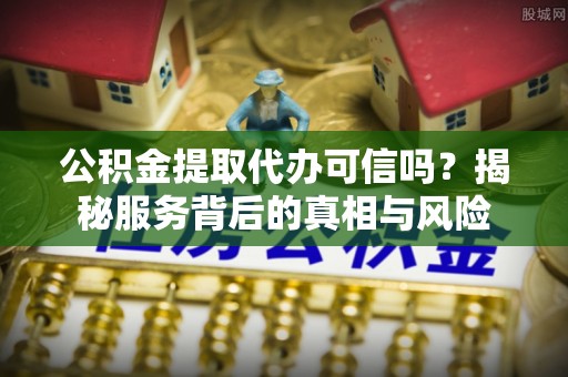 特克斯公积金提取代办可信吗？揭秘服务背后的真相与风险