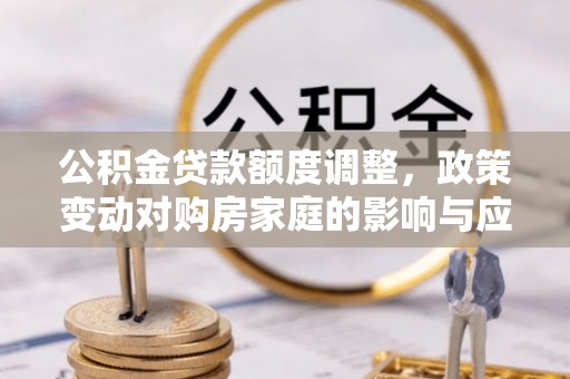特克斯公积金贷款额度调整，政策变动对购房家庭的影响与应对策略