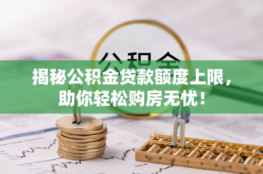特克斯揭秘公积金贷款额度上限，助你轻松购房无忧！