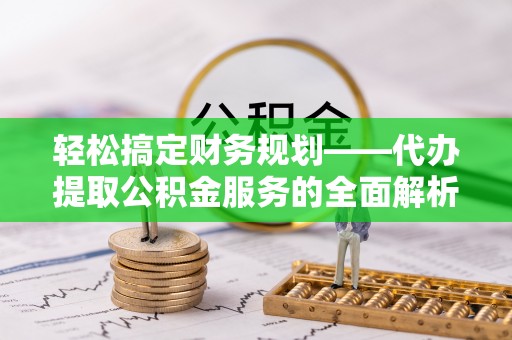 特克斯轻松搞定财务规划——代办提取公积金服务的全面解析
