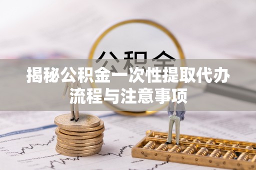 特克斯揭秘公积金一次性提取代办流程与注意事项
