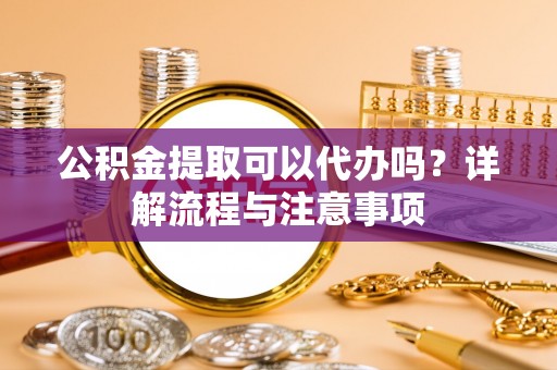 特克斯公积金提取可以代办吗？详解流程与注意事项