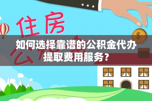 特克斯如何选择靠谱的公积金代办提取费用服务？