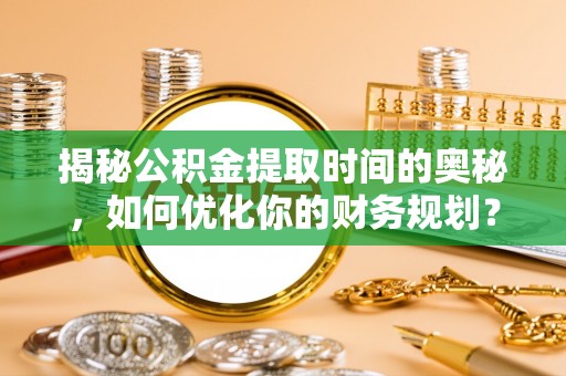 特克斯揭秘公积金提取时间的奥秘，如何优化你的财务规划？