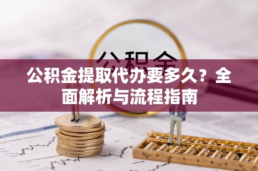 特克斯公积金提取代办要多久？全面解析与流程指南