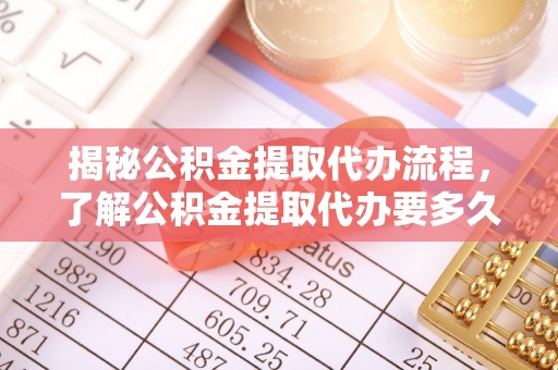 特克斯揭秘公积金提取代办流程，了解公积金提取代办要多久的关键因素