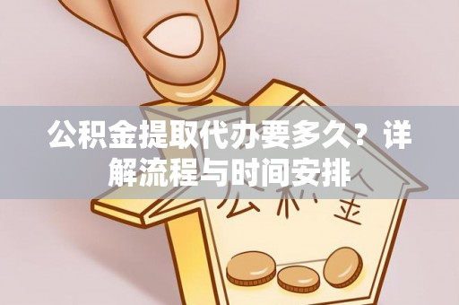 特克斯公积金提取代办要多久？详解流程与时间安排