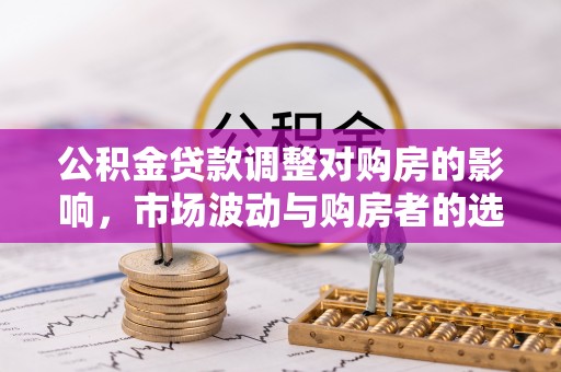 特克斯公积金贷款调整对购房的影响，市场波动与购房者的选择