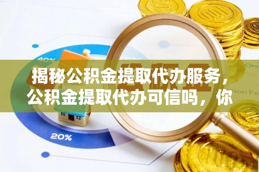 特克斯揭秘公积金提取代办服务，公积金提取代办可信吗，你需要知道的真相