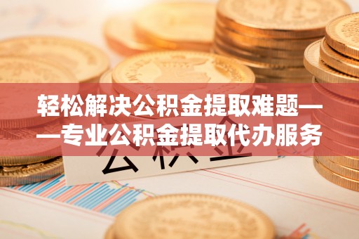 特克斯轻松解决公积金提取难题——专业公积金提取代办服务详解