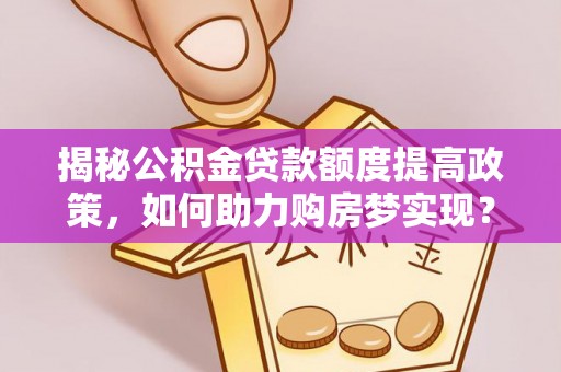 特克斯揭秘公积金贷款额度提高政策，如何助力购房梦实现？