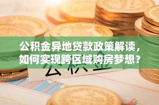 特克斯公积金异地贷款政策解读，如何实现跨区域购房梦想？