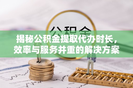 特克斯揭秘公积金提取代办时长，效率与服务并重的解决方案