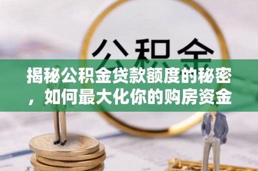 特克斯揭秘公积金贷款额度的秘密，如何最大化你的购房资金