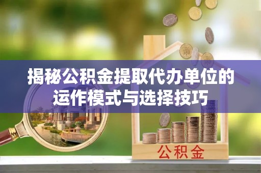 特克斯揭秘公积金提取代办单位的运作模式与选择技巧
