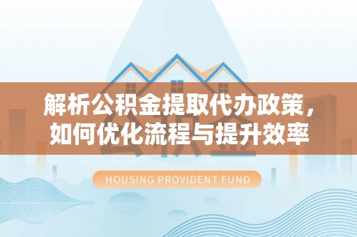 特克斯解析公积金提取代办政策，如何优化流程与提升效率