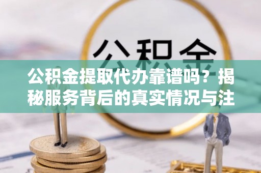 特克斯公积金提取代办靠谱吗？揭秘服务背后的真实情况与注意事项