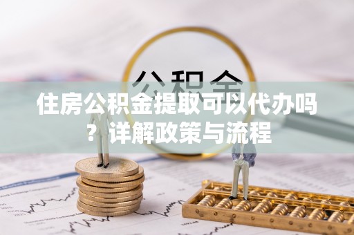 特克斯住房公积金提取可以代办吗？详解政策与流程
