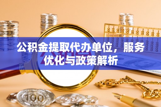 特克斯公积金提取代办单位，服务优化与政策解析