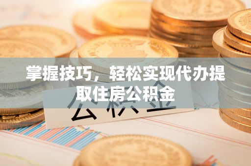 特克斯掌握技巧，轻松实现代办提取住房公积金