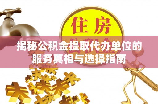 特克斯揭秘公积金提取代办单位的服务真相与选择指南